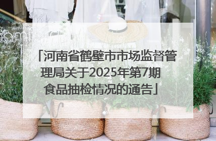 河南省鹤壁市市场监督管理局关于2025年第7期食品抽检情况的通告