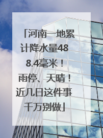 河南一地累计降水量488.4毫米！雨停、天晴！近几日这件事千万别做