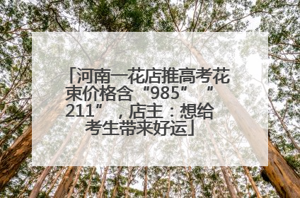 河南一花店推高考花束价格含“985”“211”，店主：想给考生带来好运
