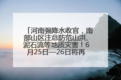 河南强降水收官，南部山区注意防范山洪、泥石流等地质灾害！6月25日—26日将再迎大范围降水