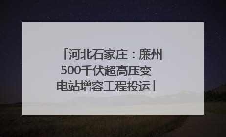 河北石家庄：廉州500千伏超高压变电站增容工程投运