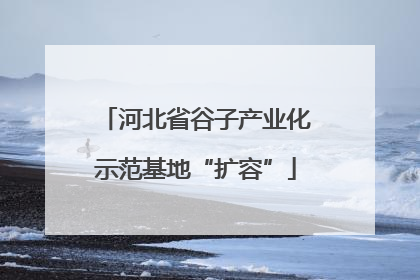 河北省谷子产业化示范基地“扩容”