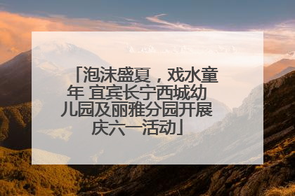 泡沫盛夏，戏水童年 宜宾长宁西城幼儿园及丽雅分园开展庆六一活动