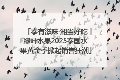 泰有滋味·湘当好吃丨绿叶水果2025泰国水果黄金季掀起销售狂潮