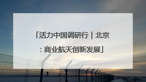 活力中国调研行｜北京：商业航天创新发展