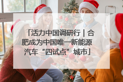 活力中国调研行｜合肥成为中国唯一新能源汽车“四试点”城市