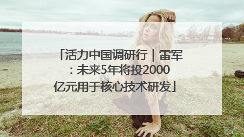 活力中国调研行｜雷军：未来5年将投2000亿元用于核心技术研发