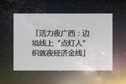 活力夜广西：边境线上“点灯人”织就夜经济金线