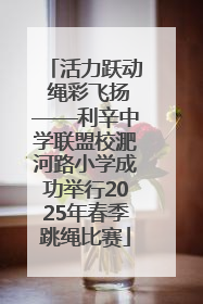 活力跃动 绳彩飞扬——利辛中学联盟校淝河路小学成功举行2025年春季跳绳比赛