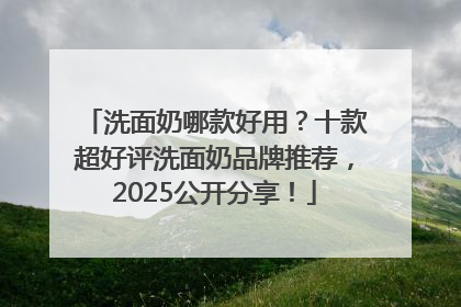 洗面奶哪款好用？十款超好评洗面奶品牌推荐，2025公开分享！
