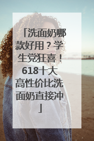 洗面奶哪款好用？学生党狂喜！618十大高性价比洗面奶直接冲
