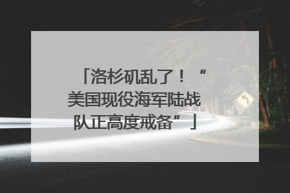 洛杉矶乱了！“美国现役海军陆战队正高度戒备”