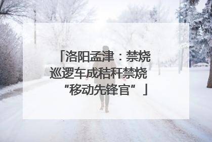 洛阳孟津：禁烧巡逻车成秸秆禁烧“移动先锋官”