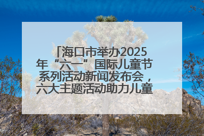 海口市举办2025年“六一”国际儿童节系列活动新闻发布会，六大主题活动助力儿童友好城市建设