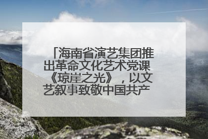 海南省演艺集团推出革命文化艺术党课《琼崖之光》，以文艺叙事致敬中国共产党成立104周年