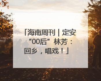 海南周刊｜定安“00后”林芳：回乡，唱戏！