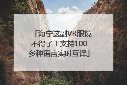 海宁这副VR眼镜不得了！支持100多种语言实时互译
