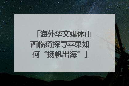 海外华文媒体山西临猗探寻苹果如何“扬帆出海”