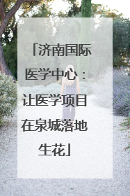 济南国际医学中心：让医学项目在泉城落地生花