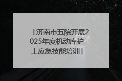 济南市五院开展2025年度机动库护士应急技能培训