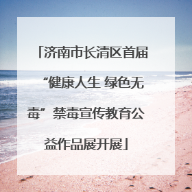 济南市长清区首届“健康人生 绿色无毒”禁毒宣传教育公益作品展开展