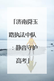 济南舜玉路执法中队：静音守护高考