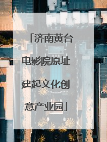 济南黄台电影院原址建起文化创意产业园