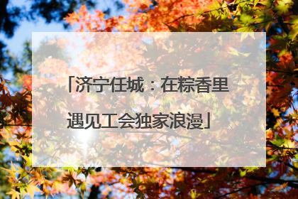 济宁任城：在粽香里遇见工会独家浪漫