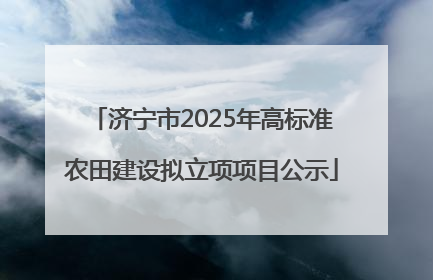 济宁市2025年高标准农田建设拟立项项目公示