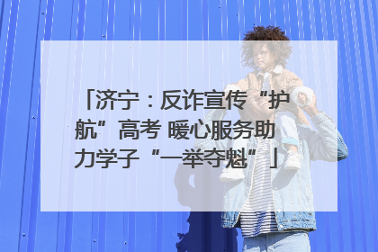 济宁：反诈宣传“护航”高考 暖心服务助力学子“一举夺魁”