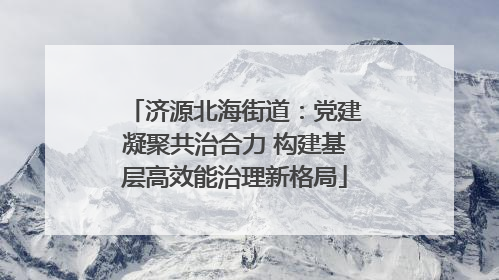 济源北海街道：党建凝聚共治合力 构建基层高效能治理新格局