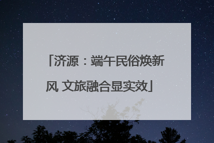 济源：端午民俗焕新风 文旅融合显实效
