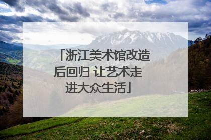 浙江美术馆改造后回归 让艺术走进大众生活