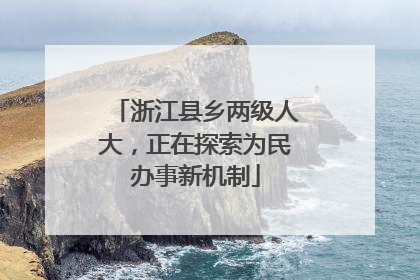 浙江县乡两级人大，正在探索为民办事新机制