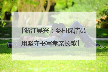 浙江吴兴：乡村保洁员用坚守书写孝亲长歌