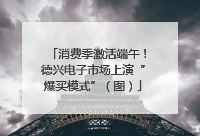 消费季激活端午！德兴电子市场上演“爆买模式”（图）