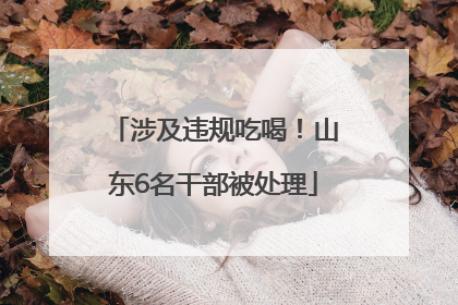 涉及违规吃喝！山东6名干部被处理