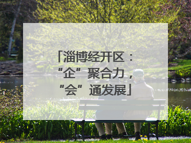 淄博经开区：“企”聚合力，“会”通发展