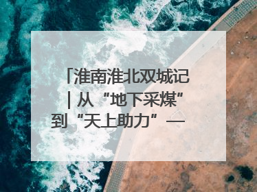 淮南淮北双城记｜从“地下采煤”到“天上助力”——淮北“双新”产业突围记