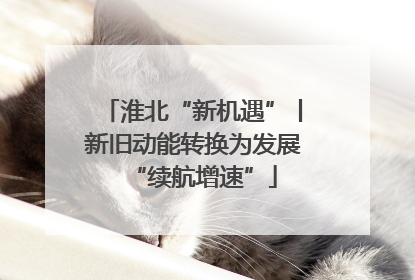 淮北“新机遇”丨新旧动能转换为发展“续航增速”