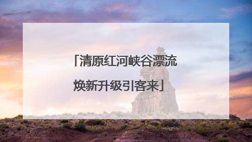 清原红河峡谷漂流焕新升级引客来