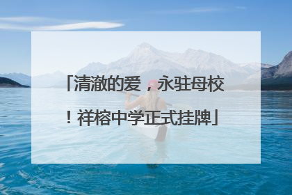清澈的爱，永驻母校！祥榕中学正式挂牌