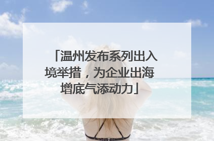 温州发布系列出入境举措，为企业出海增底气添动力