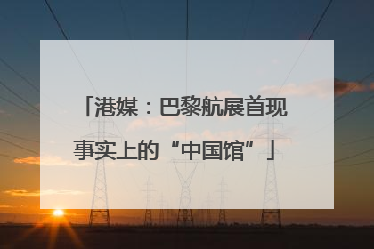 港媒：巴黎航展首现事实上的“中国馆”