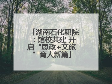 湖南石化职院：馆校共建 开启“思政+文旅”育人新篇