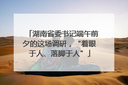 湖南省委书记端午前夕的这场调研，“着眼于人、落脚于人”
