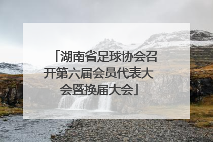 湖南省足球协会召开第六届会员代表大会暨换届大会