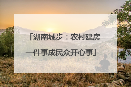 湖南城步：农村建房一件事成民众开心事