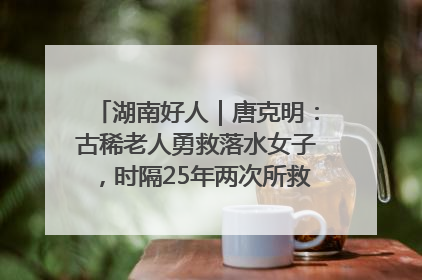 湖南好人｜唐克明：古稀老人勇救落水女子，时隔25年两次所救竟是同一人！