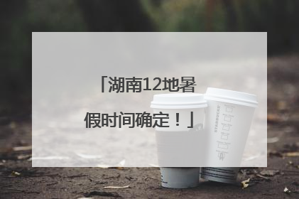 湖南12地暑假时间确定！